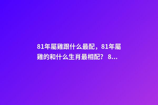 81年屬雞跟什么最配，81年屬雞的和什么生肖最相配？ 81年雞什么屬相最配，81年 雞和什么生肖相配-第1張-觀點-玄機派